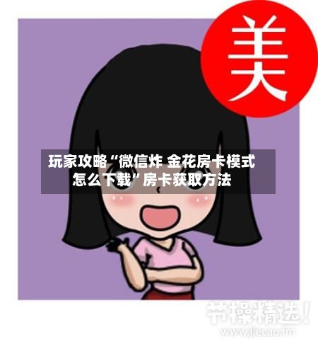 玩家攻略“微信炸 金花房卡模式怎么下载”房卡获取方法-第3张图片