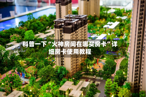 科普一下“火神房间在哪买房卡”详细房卡使用教程-第2张图片