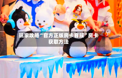 玩家攻略“官方正版房卡客服”房卡获取方法-第3张图片