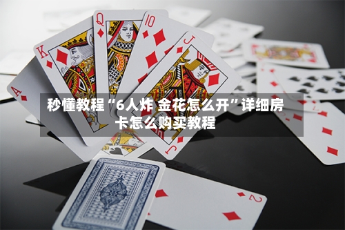 秒懂教程“6人炸 金花怎么开	”详细房卡怎么购买教程-第3张图片