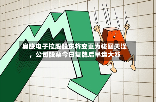 奥联电子控股股东将变更为骏图天泽	，公司股票今日复牌后早盘大涨-第3张图片