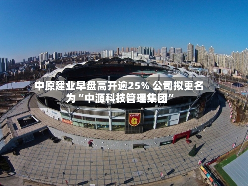 中原建业早盘高开逾25% 公司拟更名为“中源科技管理集团”-第1张图片