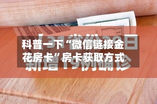 科普一下“微信链接金花房卡	”房卡获取方式-第3张图片
