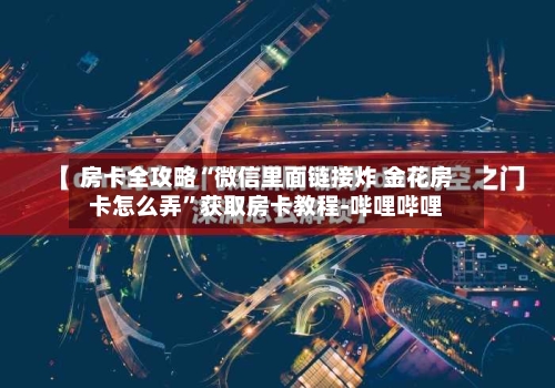 房卡全攻略“微信里面链接炸 金花房卡怎么弄	”获取房卡教程-哔哩哔哩-第3张图片
