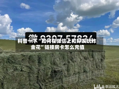 科普一下“如何在微信上和好友玩炸 金花”链接房卡怎么充值-第2张图片