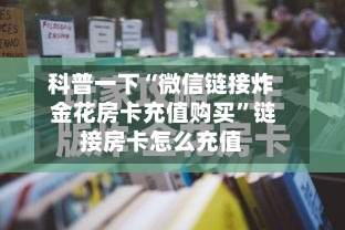科普一下“微信链接炸 金花房卡充值购买”链接房卡怎么充值-第2张图片