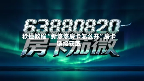 秒懂教程“新悠悠房卡怎么开”房卡链接获取-第2张图片