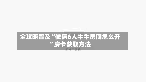 全攻略普及“微信6人牛牛房间怎么开”房卡获取方法