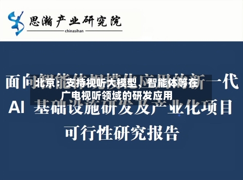 北京：支持视听大模型、智能体等在广电视听领域的研发应用-第2张图片