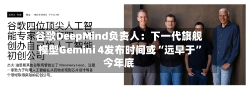 谷歌DeepMind负责人：下一代旗舰模型Gemini 4发布时间或“远早于”今年底-第3张图片
