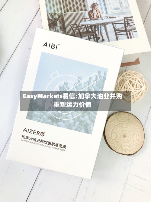 EasyMarkets易信:加拿大油业并购重塑运力价值-第1张图片