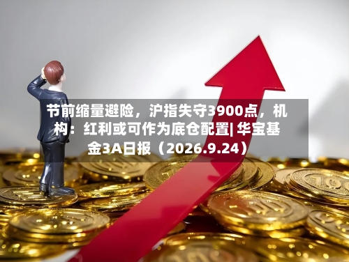 节前缩量避险，沪指失守3900点	，机构：红利或可作为底仓配置| 华宝基金3A日报（2026.9.24）-第1张图片