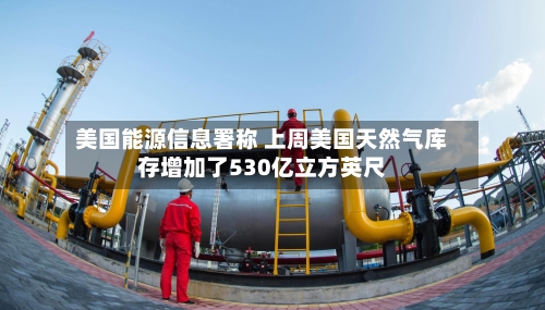 美国能源信息署称 上周美国天然气库存增加了530亿立方英尺