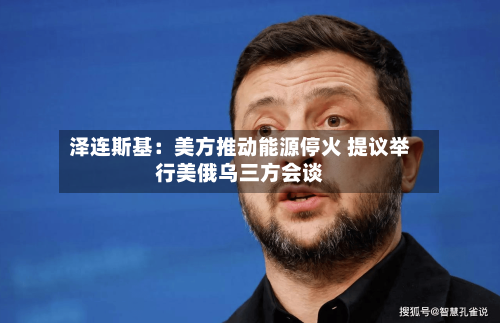 泽连斯基:美方推动能源停火 提议举行美俄乌三方会谈