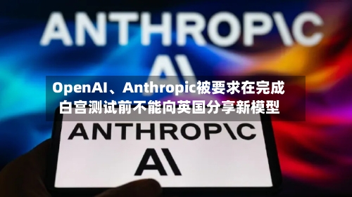 OpenAI	、Anthropic被要求在完成白宫测试前不能向英国分享新模型-第2张图片