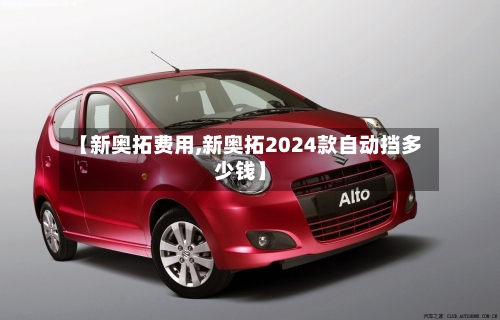 【新奥拓费用,新奥拓2024款自动挡多少钱】-第2张图片