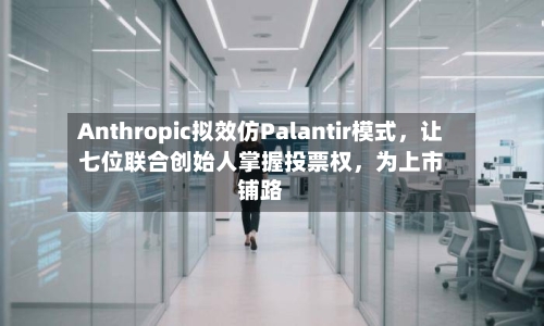 Anthropic拟效仿Palantir模式，让七位联合创始人掌握投票权，为上市铺路