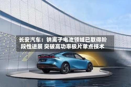 长安汽车:钠离子电池领域已取得阶段性进展 突破高功率极片单点技术-第3张图片