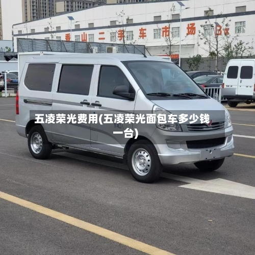 五凌荣光费用(五凌荣光面包车多少钱一台)