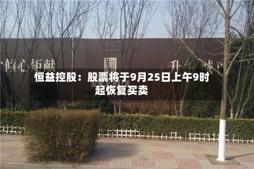 恒益控股:股票将于9月25日上午9时起恢复买卖-第2张图片