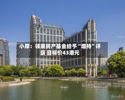 小摩：领展房产基金给予“增持”评级 目标价43港元-第1张图片