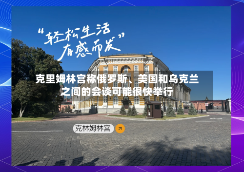克里姆林宫称俄罗斯、美国和乌克兰之间的会谈可能很快举行-第2张图片