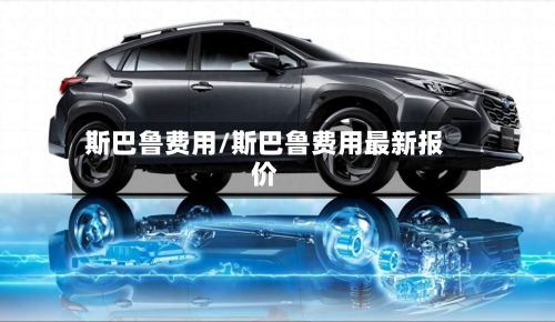 斯巴鲁费用/斯巴鲁费用最新报价-第3张图片
