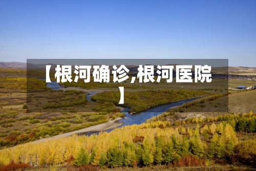 【根河确诊,根河医院】-第2张图片