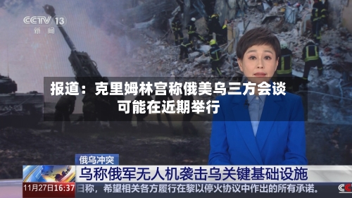 报道:克里姆林宫称俄美乌三方会谈可能在近期举行-第2张图片