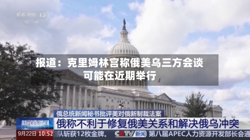 报道:克里姆林宫称俄美乌三方会谈可能在近期举行-第3张图片