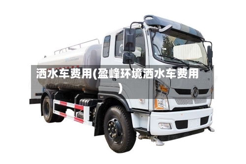 洒水车费用(盈峰环境洒水车费用)