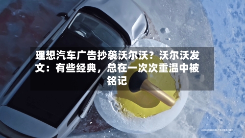 理想汽车广告抄袭沃尔沃？沃尔沃发文：有些经典，总在一次次重温中被铭记