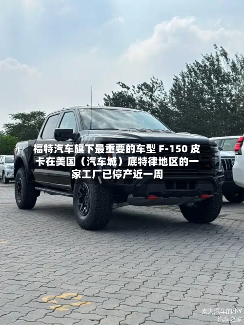 福特汽车旗下最重要的车型 F-150 皮卡在美国(汽车城)底特律地区的一家工厂已停产近一周