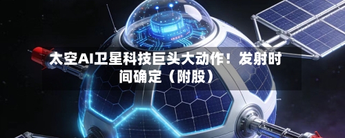 太空AI卫星科技巨头大动作!发射时间确定(附股)-第2张图片