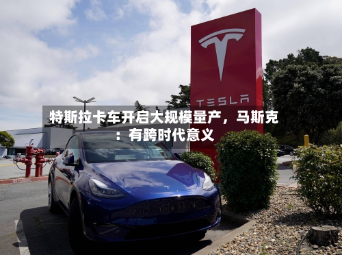 特斯拉卡车开启大规模量产，马斯克：有跨时代意义-第3张图片