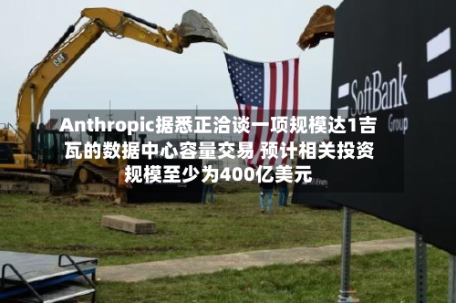 Anthropic据悉正洽谈一项规模达1吉瓦的数据中心容量交易 预计相关投资规模至少为400亿美元