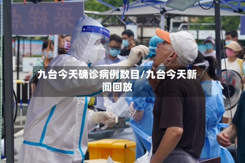 九台今天确诊病例数目/九台今天新闻回放-第3张图片