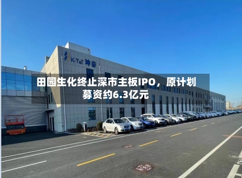 田园生化终止深市主板IPO	，原计划募资约6.3亿元-第1张图片
