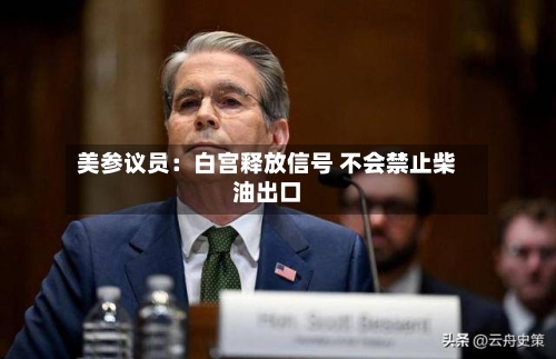 美参议员：白宫释放信号 不会禁止柴油出口-第3张图片