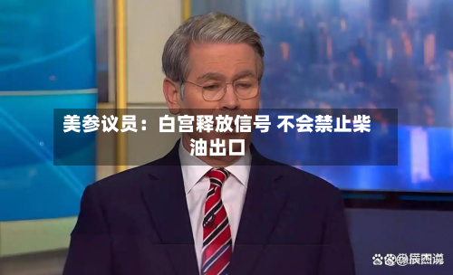 美参议员：白宫释放信号 不会禁止柴油出口-第2张图片