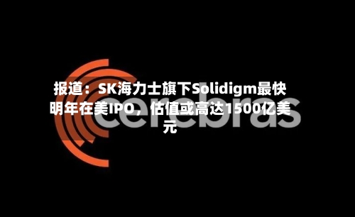 报道：SK海力士旗下Solidigm最快明年在美IPO，估值或高达1500亿美元