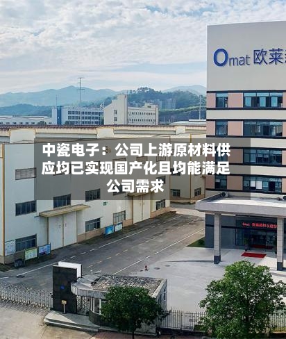 中瓷电子:公司上游原材料供应均已实现国产化且均能满足公司需求-第2张图片