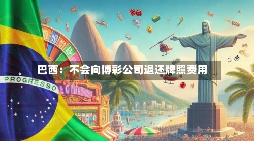 巴西：不会向博彩公司退还牌照费用-第2张图片