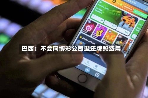 巴西：不会向博彩公司退还牌照费用-第3张图片