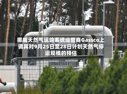 挪威天然气运输系统运营商Gassco上调其对9月25日至28日计划天然气停运规模的预估-第2张图片