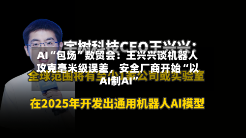AI“包场”数贸会:王兴兴谈机器人攻克毫米级误差,安全厂商开始“以AI制AI”