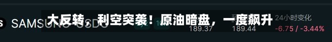大反转，利空突袭！原油暗盘	，一度飙升-第1张图片