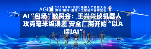 AI“包场”数贸会：王兴兴谈机器人攻克毫米级误差 安全厂商开始“以AI制AI	”-第2张图片