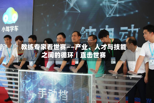 教练专家看世赛——产业	、人才与技能之间的循环｜直击世赛-第3张图片