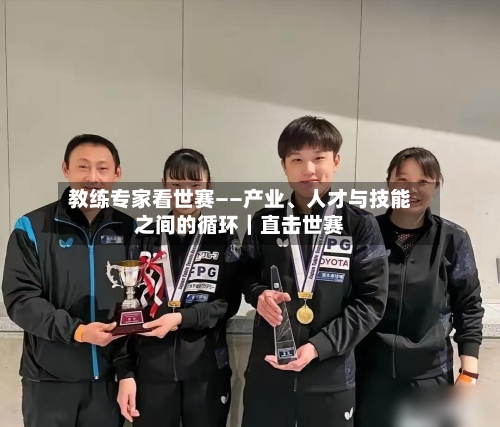 教练专家看世赛——产业、人才与技能之间的循环|直击世赛